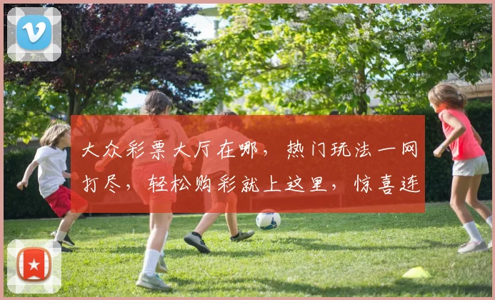 大众彩票大厅在哪，热门玩法一网打尽，轻松购彩就上这里，惊喜连连不容错过，三步即可畅玩