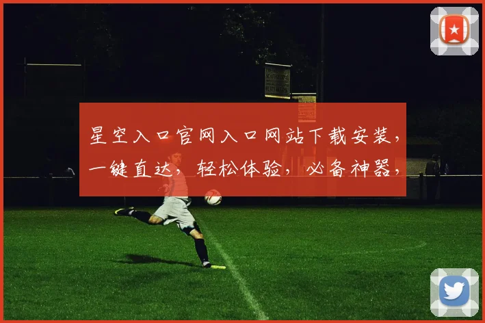星空入口官网入口网站下载安装，一键直达，轻松体验，必备神器，不容错过，三步完成