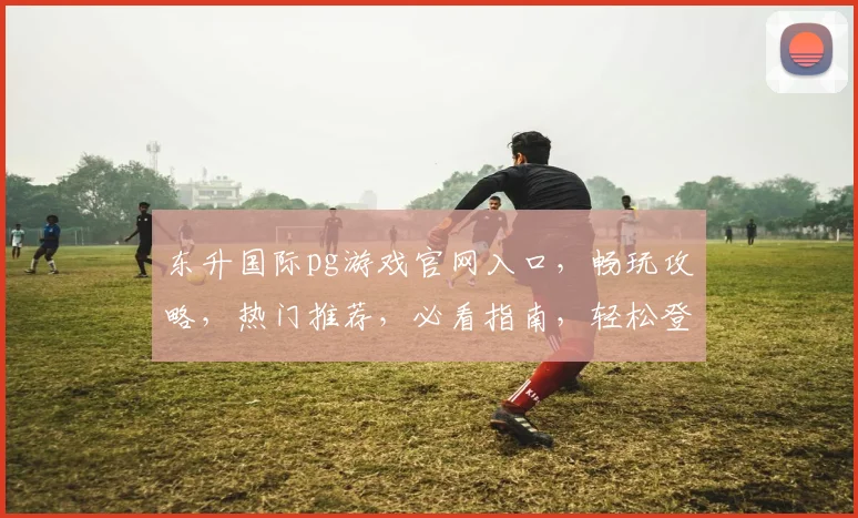 东升国际pg游戏官网入口，畅玩攻略，热门推荐，必看指南，轻松登录体验