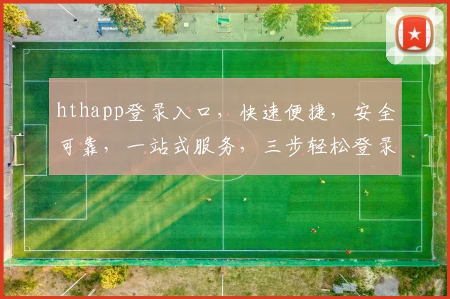 hthapp登录入口，快速便捷，安全可靠，一站式服务，三步轻松登录，体验非凡