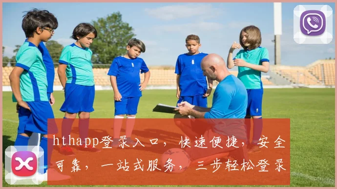 hthapp登录入口，快速便捷，安全可靠，一站式服务，三步轻松登录，体验非凡