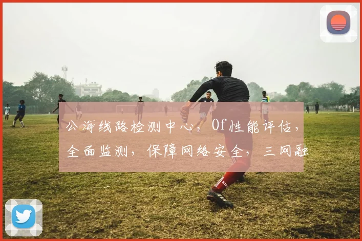 公海线路检测中心,Of性能评估,全面监测,保障网络安全,三网融合,稳定高效,实时更新。
