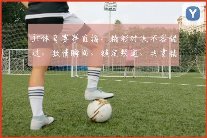 jr体育赛事直播，精彩对决不容错过，激情瞬间，锁定频道，共赏精彩，三场盛宴，不容错过