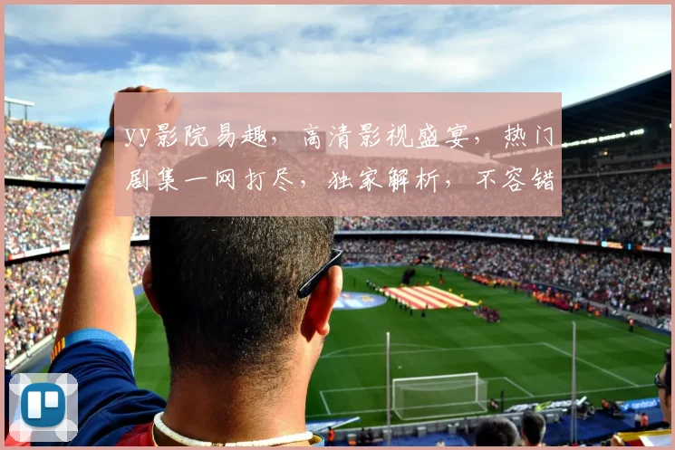 yy影院易趣，高清影视盛宴，热门剧集一网打尽，独家解析，不容错过，惊喜不断