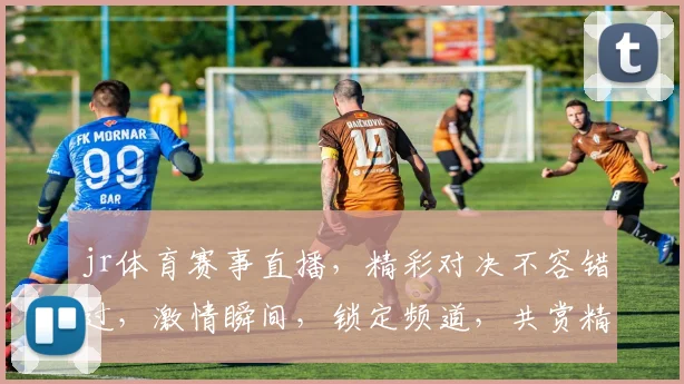 jr体育赛事直播，精彩对决不容错过，激情瞬间，锁定频道，共赏精彩，三场盛宴，不容错过